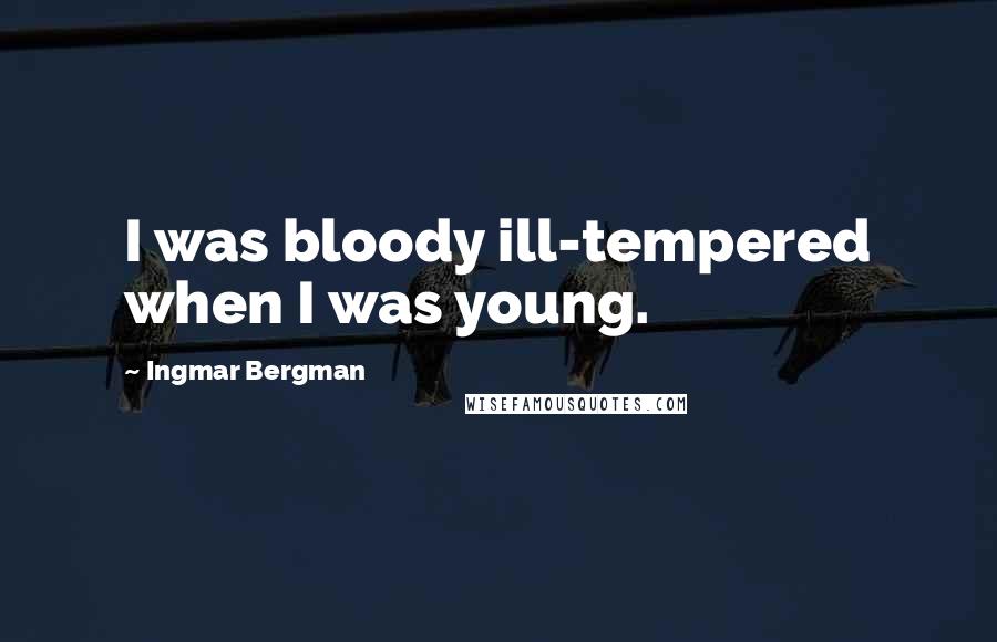 Ingmar Bergman Quotes: I was bloody ill-tempered when I was young.