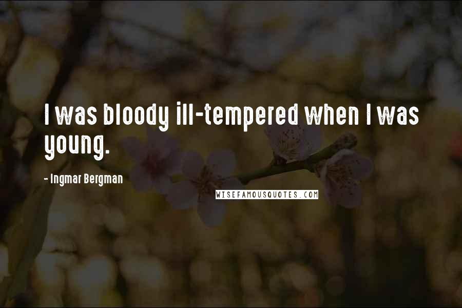 Ingmar Bergman Quotes: I was bloody ill-tempered when I was young.