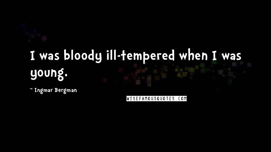 Ingmar Bergman Quotes: I was bloody ill-tempered when I was young.
