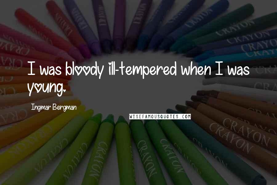 Ingmar Bergman Quotes: I was bloody ill-tempered when I was young.