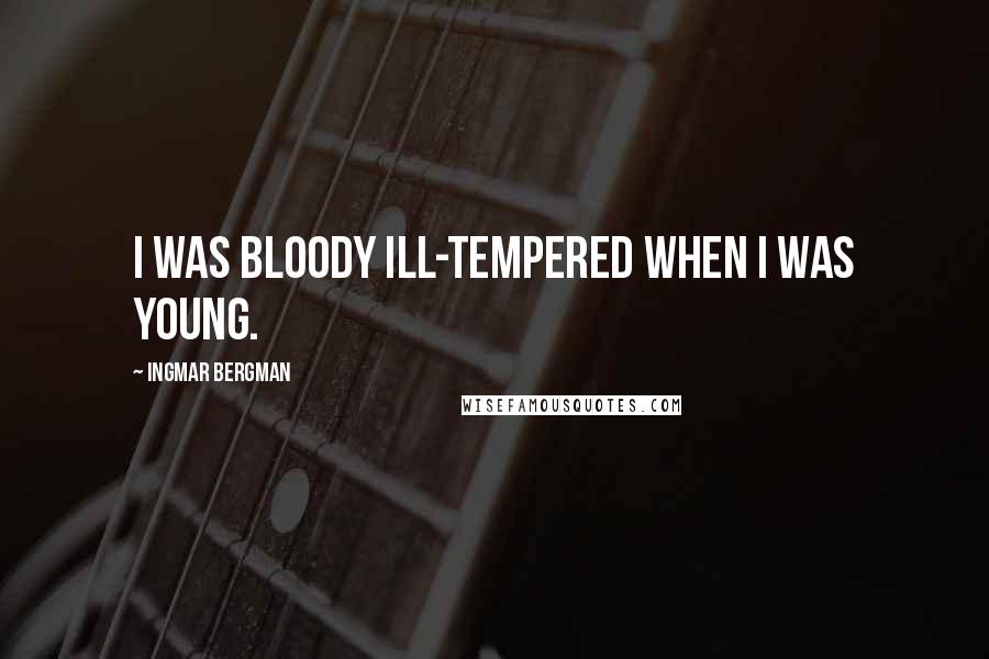 Ingmar Bergman Quotes: I was bloody ill-tempered when I was young.