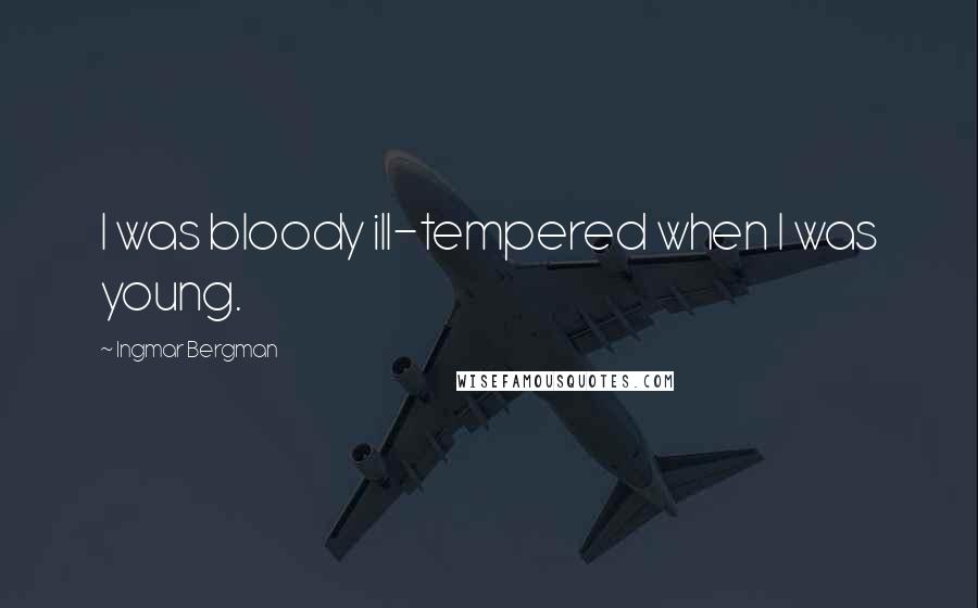 Ingmar Bergman Quotes: I was bloody ill-tempered when I was young.