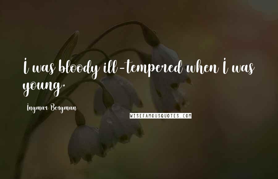 Ingmar Bergman Quotes: I was bloody ill-tempered when I was young.