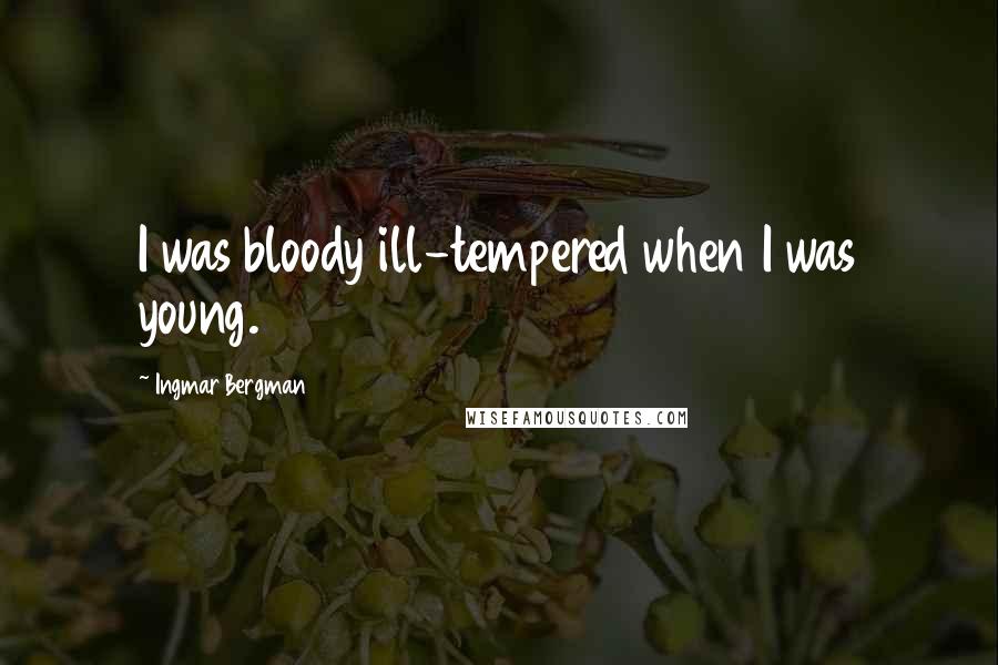 Ingmar Bergman Quotes: I was bloody ill-tempered when I was young.