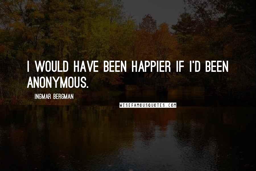 Ingmar Bergman Quotes: I would have been happier if I'd been anonymous.