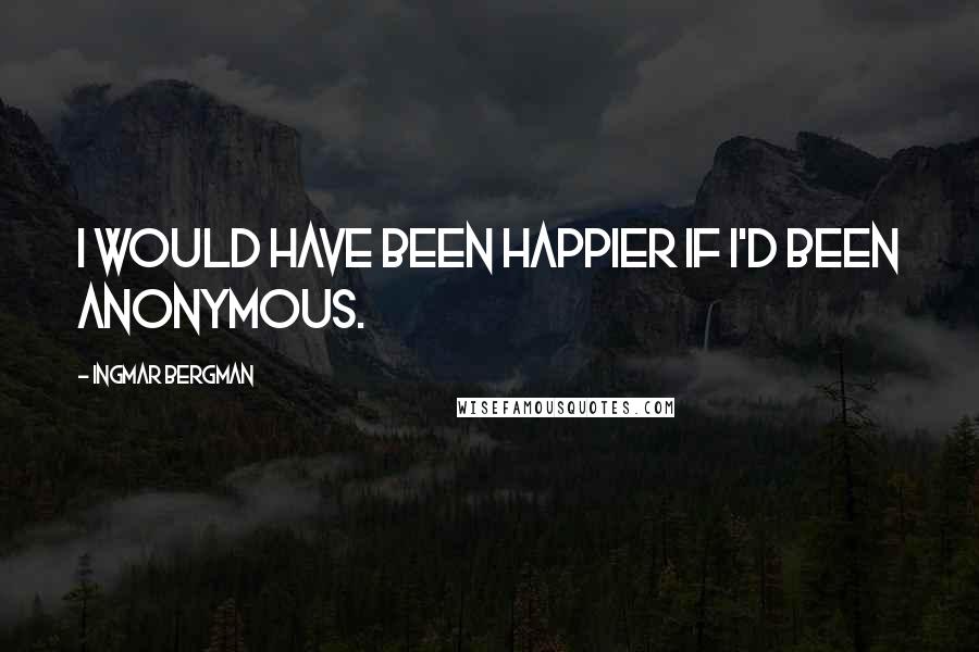 Ingmar Bergman Quotes: I would have been happier if I'd been anonymous.