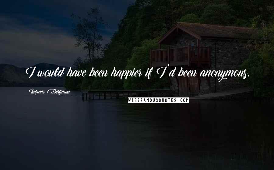 Ingmar Bergman Quotes: I would have been happier if I'd been anonymous.