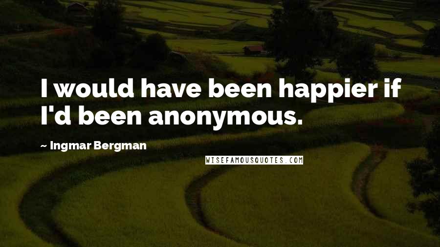 Ingmar Bergman Quotes: I would have been happier if I'd been anonymous.
