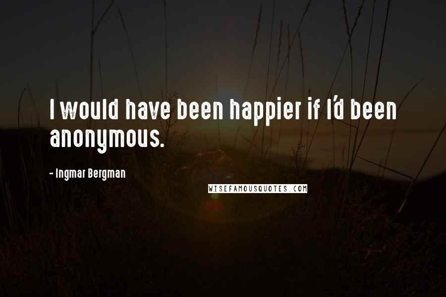 Ingmar Bergman Quotes: I would have been happier if I'd been anonymous.