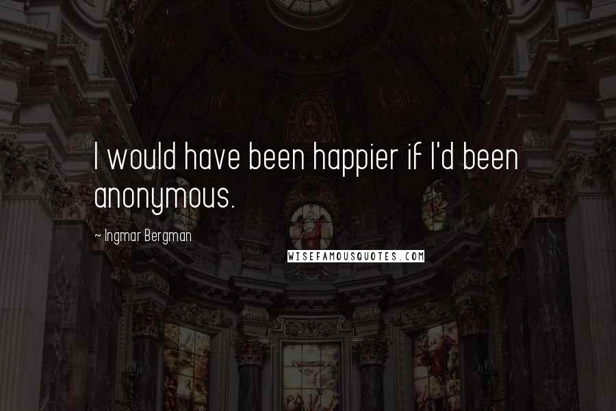 Ingmar Bergman Quotes: I would have been happier if I'd been anonymous.