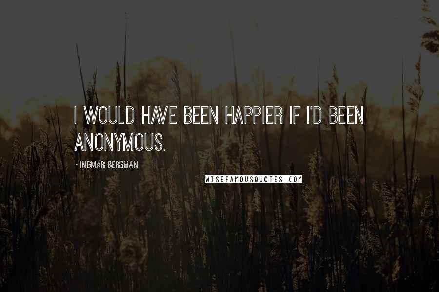 Ingmar Bergman Quotes: I would have been happier if I'd been anonymous.