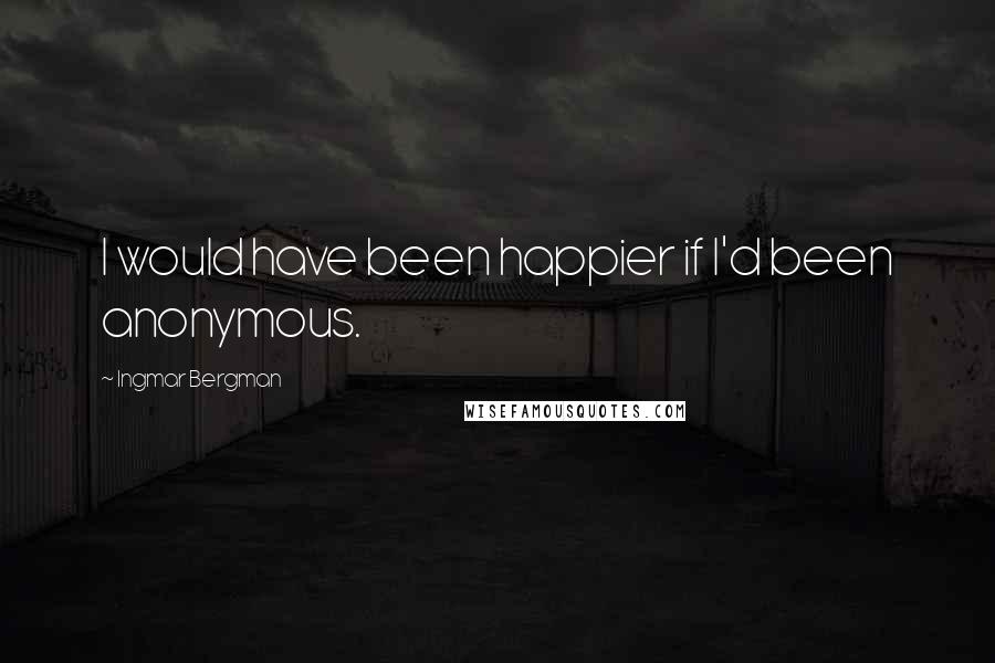 Ingmar Bergman Quotes: I would have been happier if I'd been anonymous.