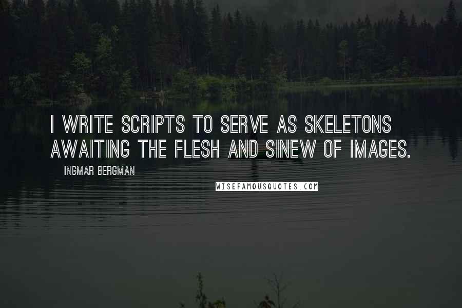 Ingmar Bergman Quotes: I write scripts to serve as skeletons awaiting the flesh and sinew of images.