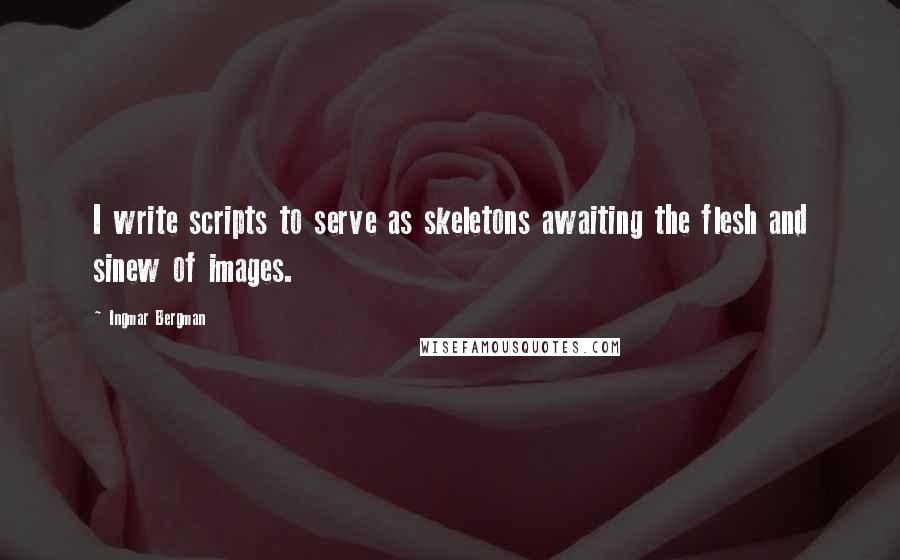 Ingmar Bergman Quotes: I write scripts to serve as skeletons awaiting the flesh and sinew of images.