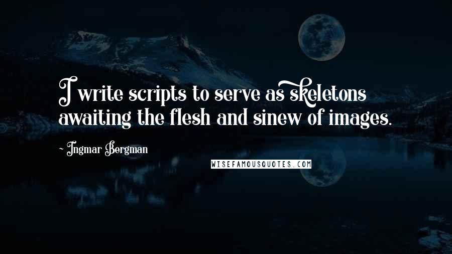 Ingmar Bergman Quotes: I write scripts to serve as skeletons awaiting the flesh and sinew of images.