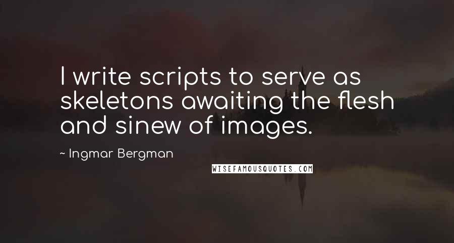 Ingmar Bergman Quotes: I write scripts to serve as skeletons awaiting the flesh and sinew of images.