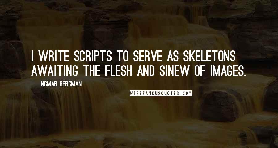 Ingmar Bergman Quotes: I write scripts to serve as skeletons awaiting the flesh and sinew of images.