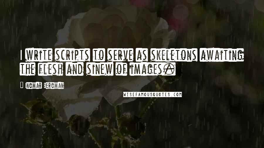 Ingmar Bergman Quotes: I write scripts to serve as skeletons awaiting the flesh and sinew of images.