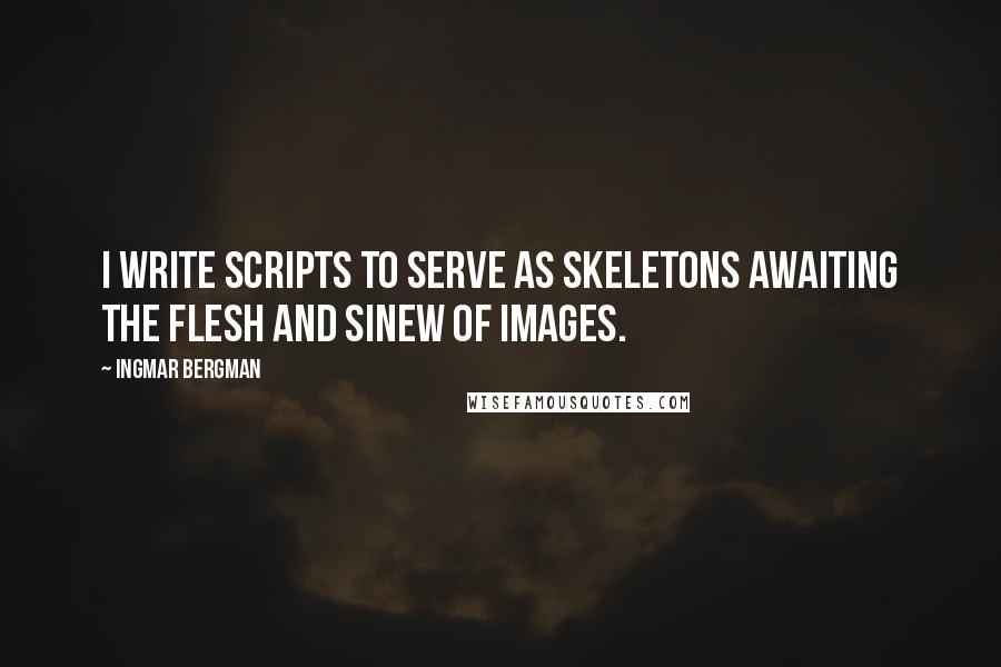 Ingmar Bergman Quotes: I write scripts to serve as skeletons awaiting the flesh and sinew of images.