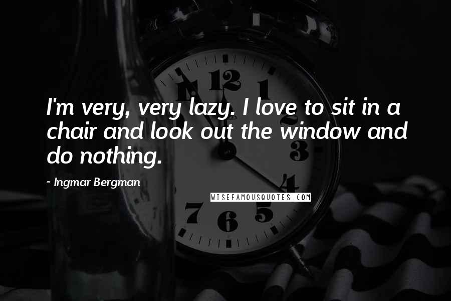 Ingmar Bergman Quotes: I'm very, very lazy. I love to sit in a chair and look out the window and do nothing.