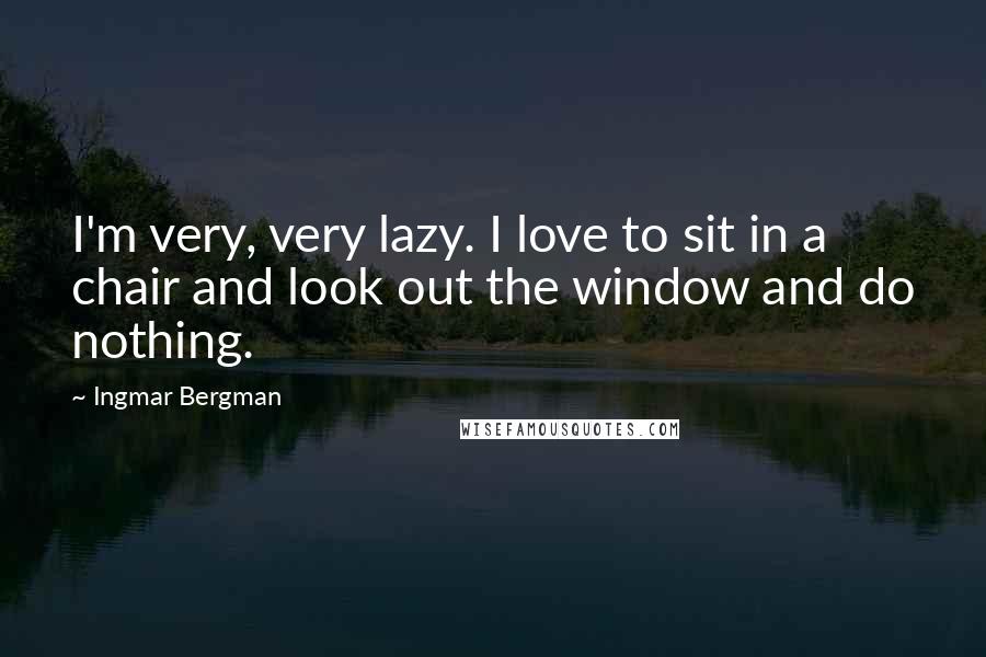 Ingmar Bergman Quotes: I'm very, very lazy. I love to sit in a chair and look out the window and do nothing.