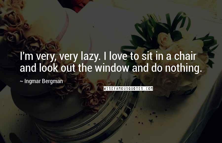 Ingmar Bergman Quotes: I'm very, very lazy. I love to sit in a chair and look out the window and do nothing.