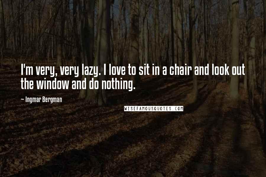 Ingmar Bergman Quotes: I'm very, very lazy. I love to sit in a chair and look out the window and do nothing.