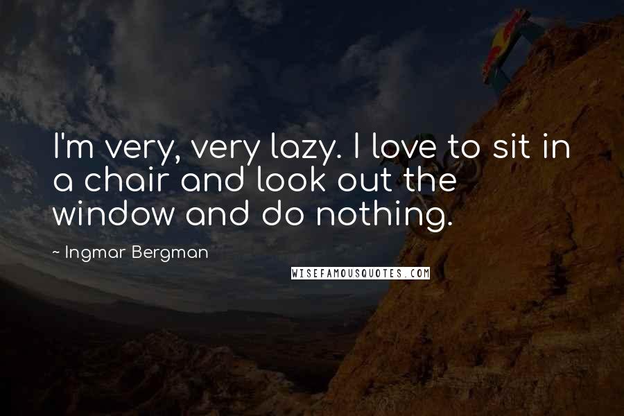 Ingmar Bergman Quotes: I'm very, very lazy. I love to sit in a chair and look out the window and do nothing.