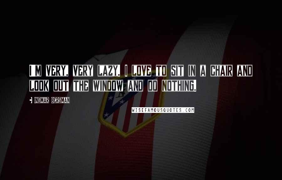 Ingmar Bergman Quotes: I'm very, very lazy. I love to sit in a chair and look out the window and do nothing.
