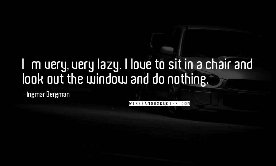 Ingmar Bergman Quotes: I'm very, very lazy. I love to sit in a chair and look out the window and do nothing.