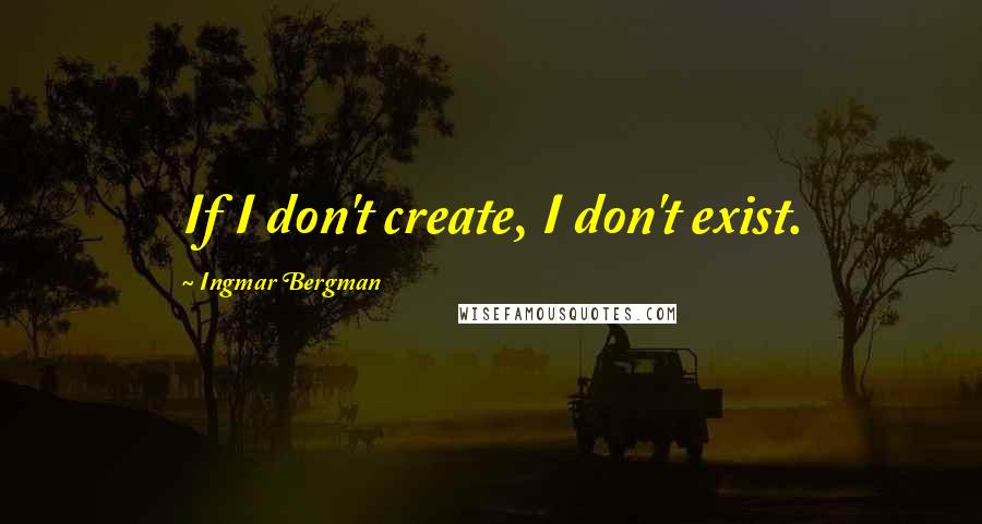 Ingmar Bergman Quotes: If I don't create, I don't exist.