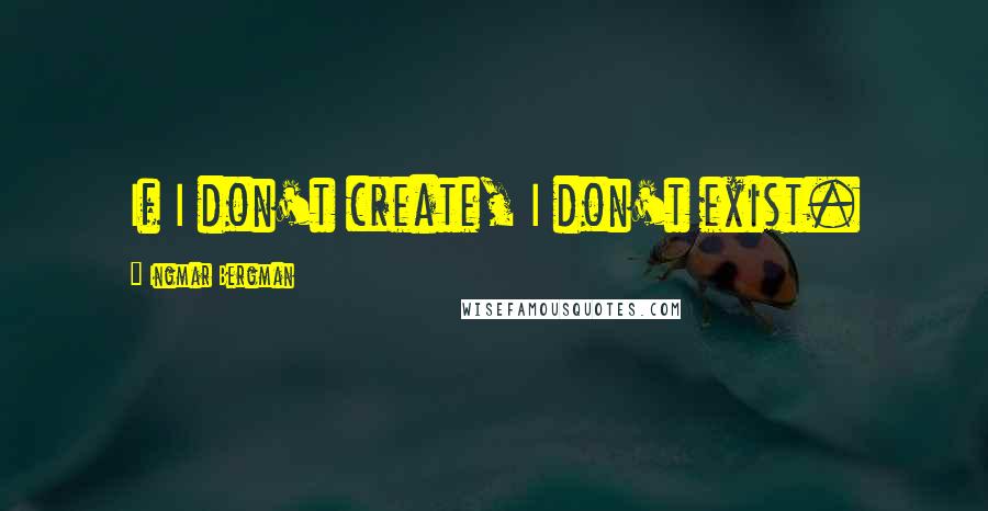 Ingmar Bergman Quotes: If I don't create, I don't exist.