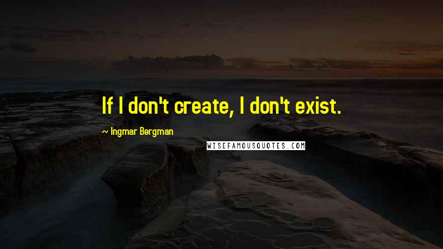 Ingmar Bergman Quotes: If I don't create, I don't exist.