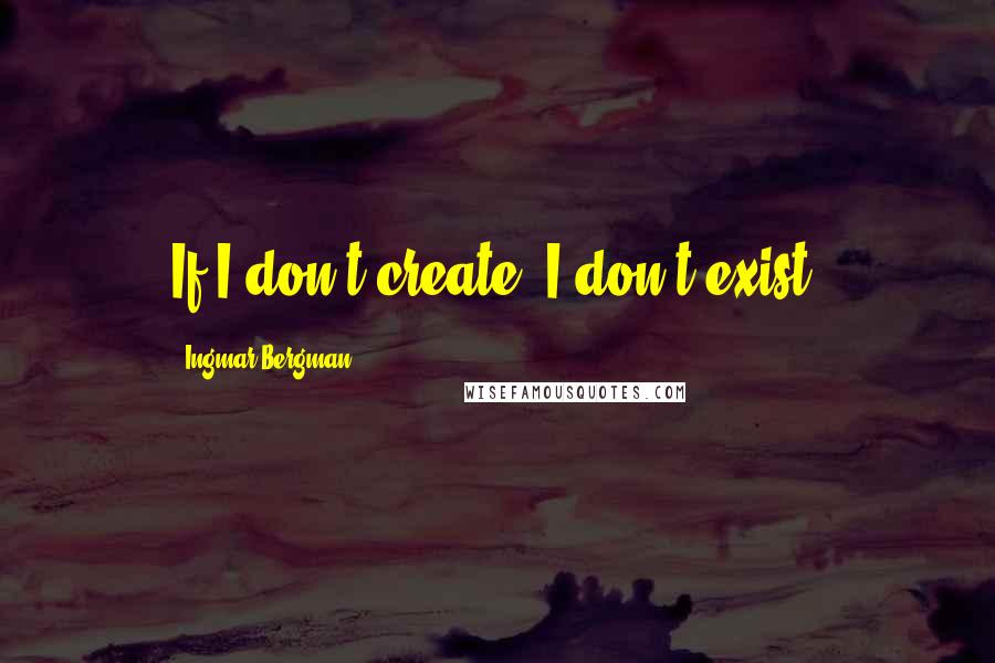 Ingmar Bergman Quotes: If I don't create, I don't exist.