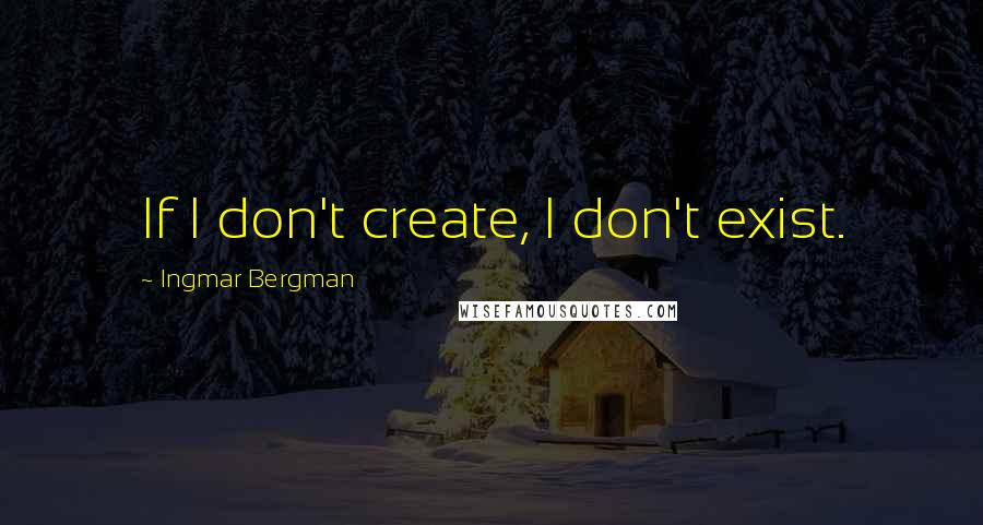 Ingmar Bergman Quotes: If I don't create, I don't exist.