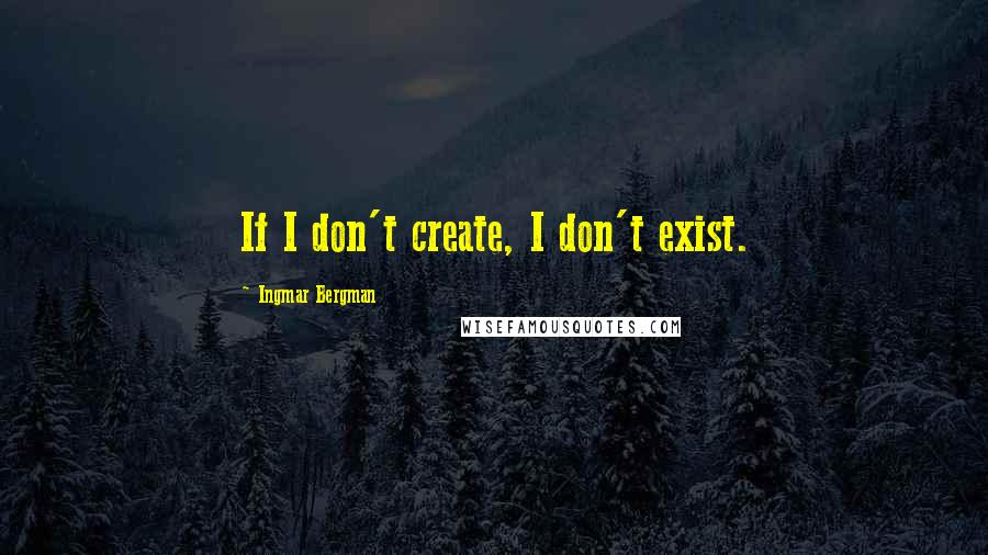 Ingmar Bergman Quotes: If I don't create, I don't exist.