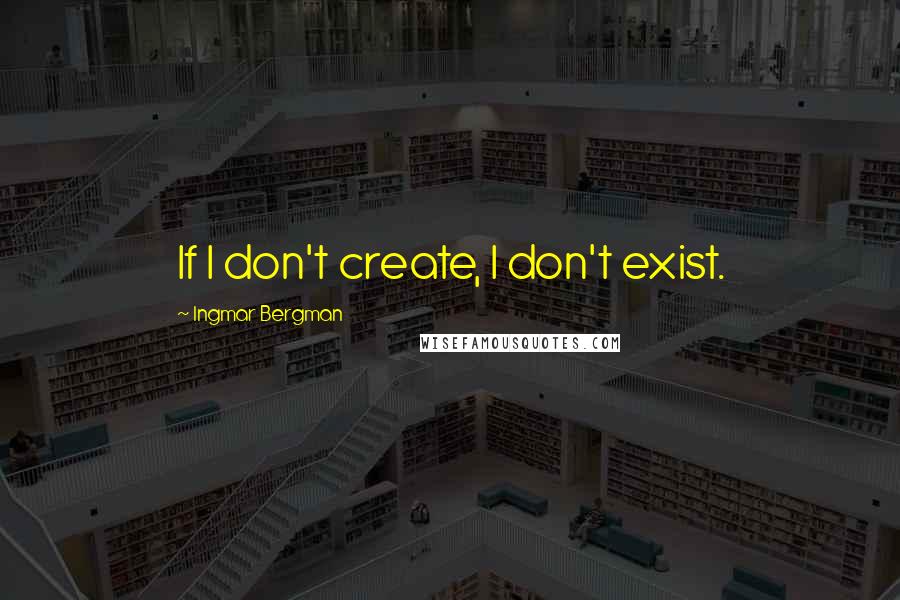 Ingmar Bergman Quotes: If I don't create, I don't exist.