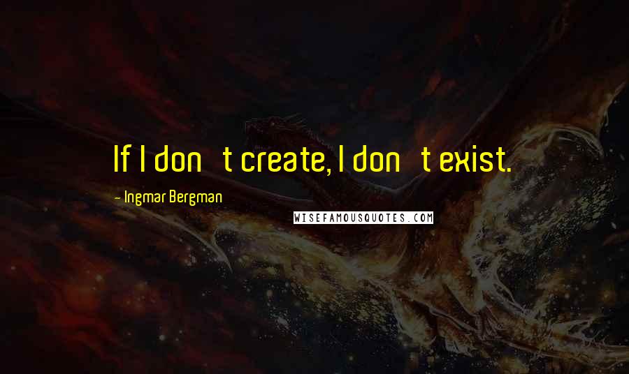 Ingmar Bergman Quotes: If I don't create, I don't exist.