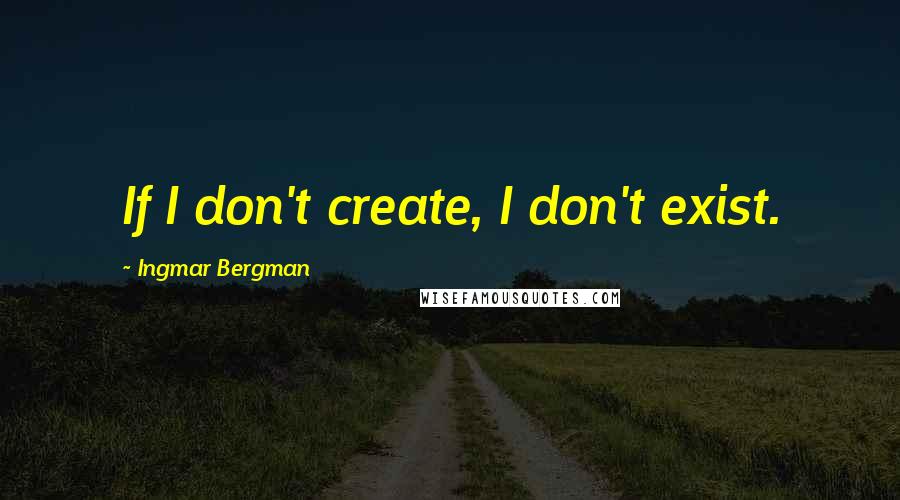 Ingmar Bergman Quotes: If I don't create, I don't exist.