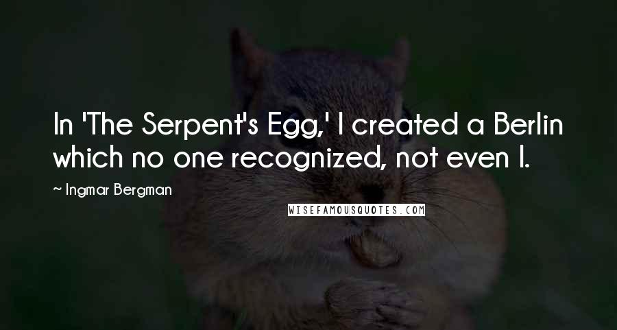 Ingmar Bergman Quotes: In 'The Serpent's Egg,' I created a Berlin which no one recognized, not even I.