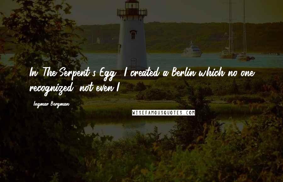 Ingmar Bergman Quotes: In 'The Serpent's Egg,' I created a Berlin which no one recognized, not even I.