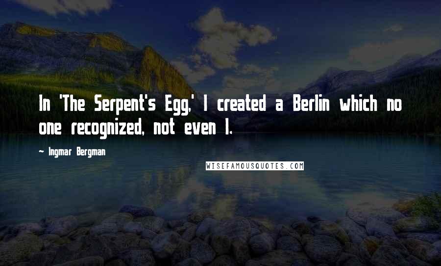 Ingmar Bergman Quotes: In 'The Serpent's Egg,' I created a Berlin which no one recognized, not even I.
