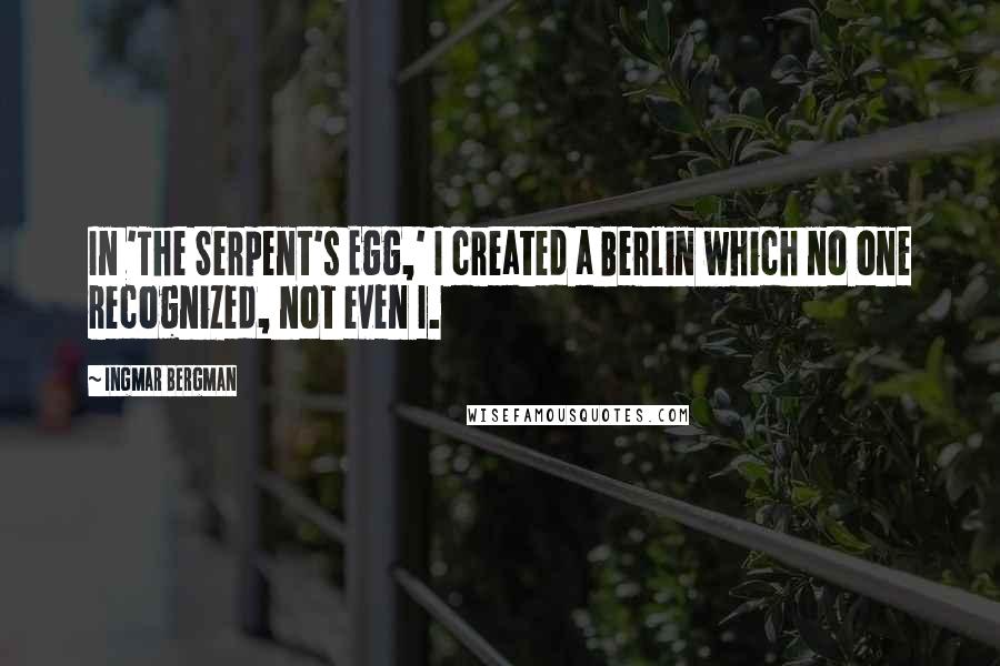 Ingmar Bergman Quotes: In 'The Serpent's Egg,' I created a Berlin which no one recognized, not even I.