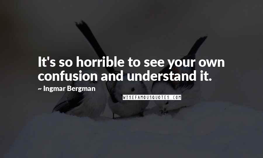 Ingmar Bergman Quotes: It's so horrible to see your own confusion and understand it.