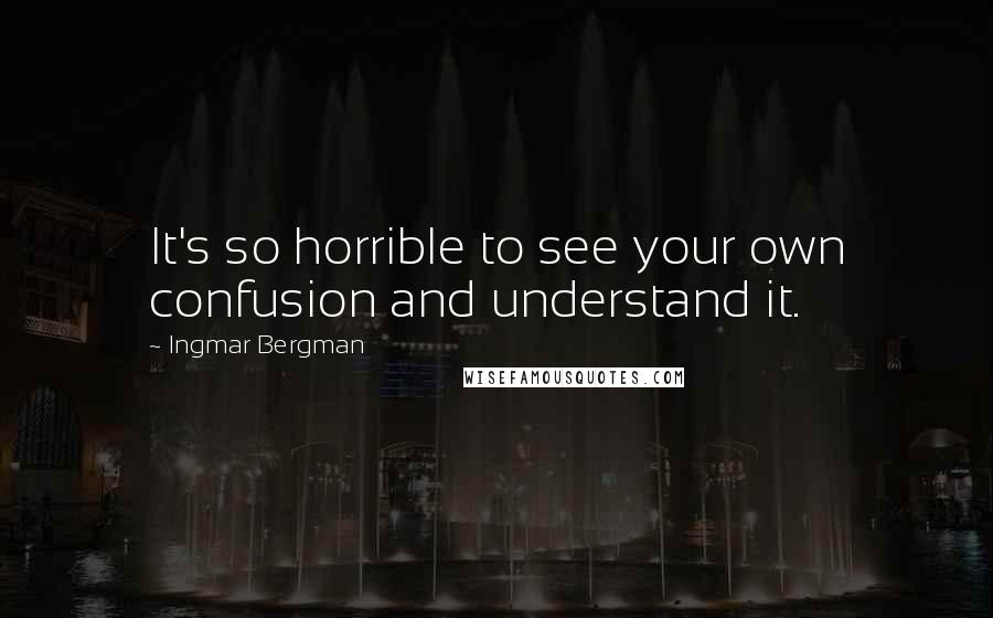 Ingmar Bergman Quotes: It's so horrible to see your own confusion and understand it.