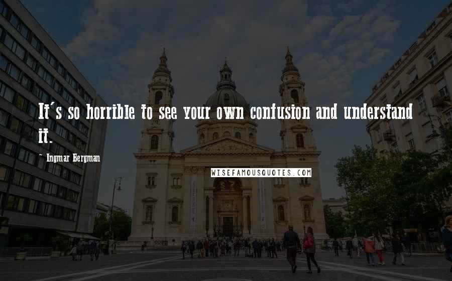 Ingmar Bergman Quotes: It's so horrible to see your own confusion and understand it.