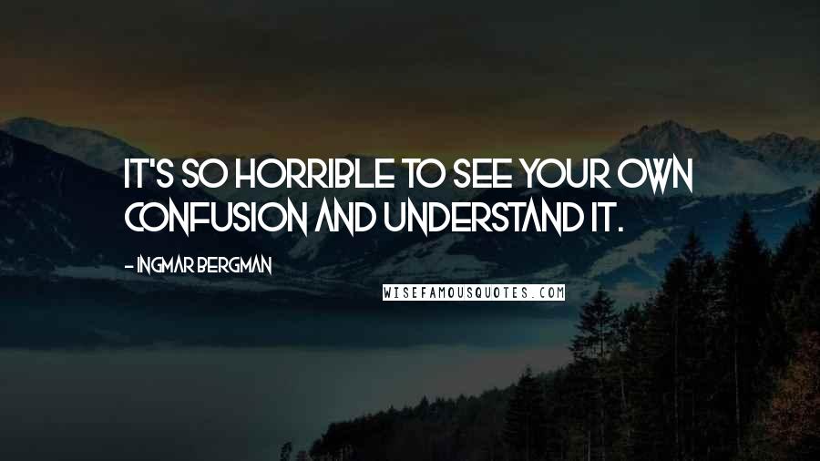 Ingmar Bergman Quotes: It's so horrible to see your own confusion and understand it.