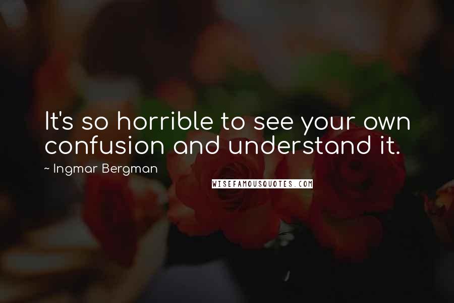 Ingmar Bergman Quotes: It's so horrible to see your own confusion and understand it.