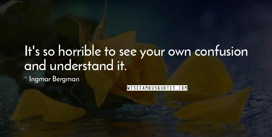 Ingmar Bergman Quotes: It's so horrible to see your own confusion and understand it.