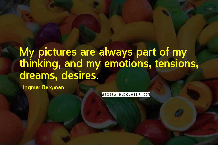 Ingmar Bergman Quotes: My pictures are always part of my thinking, and my emotions, tensions, dreams, desires.